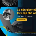 Có nên giao toàn quyền truy cập cho AI Agent không? Góc nhìn từ chuyên gia bảo mật