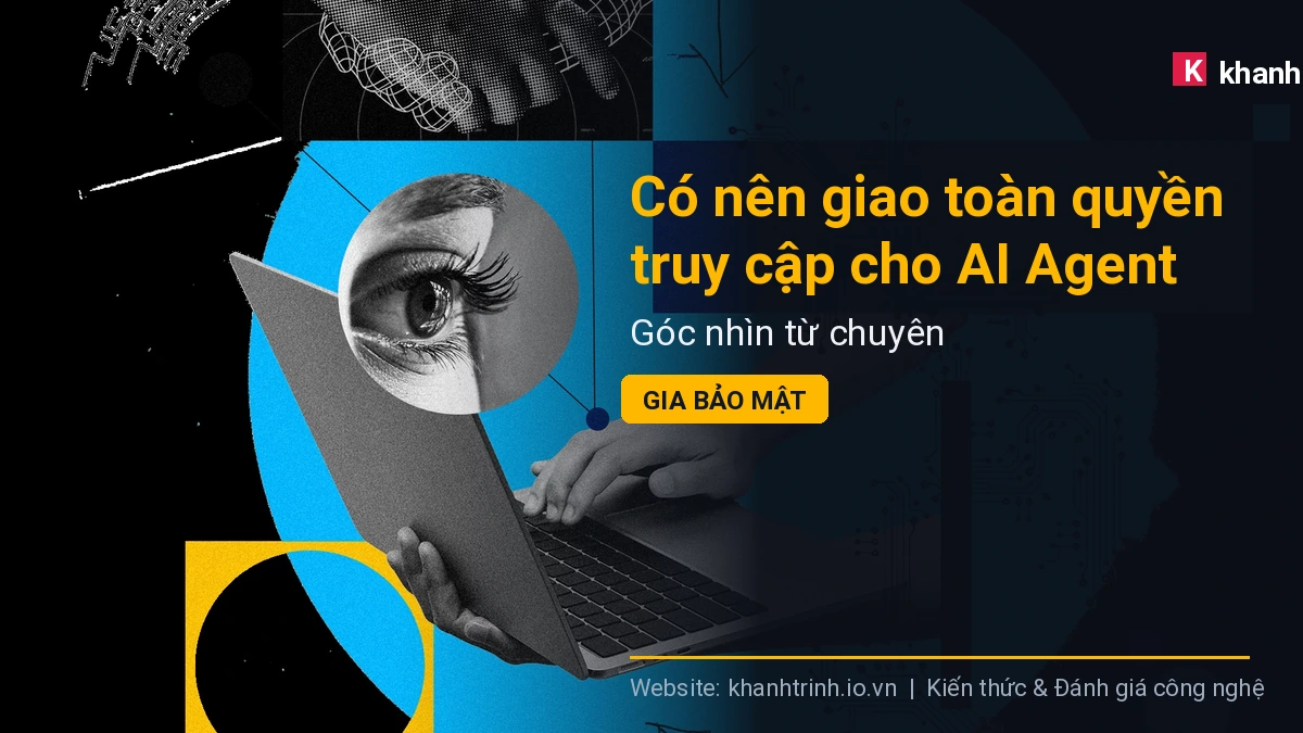 Có nên giao toàn quyền truy cập cho AI Agent không? Góc nhìn từ chuyên gia bảo mật