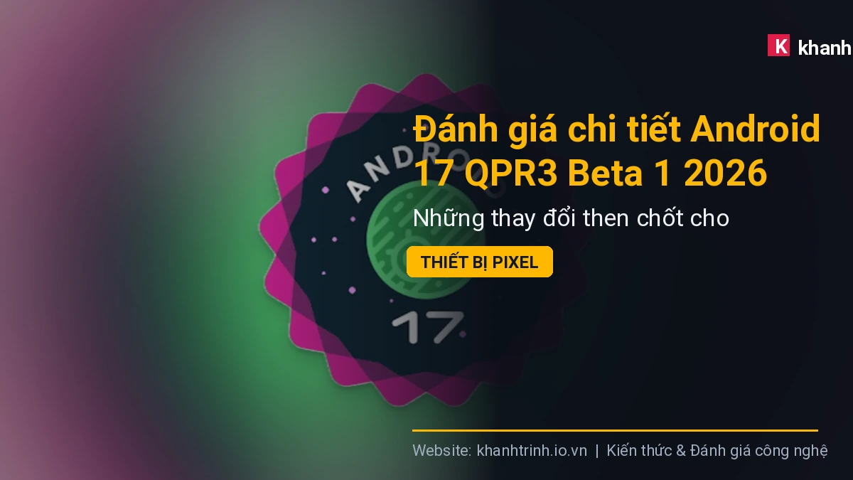 Đánh giá chi tiết Android 17 QPR3 Beta 1 2026: Những thay đổi then chốt cho thiết bị Pixel