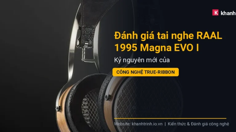 Đánh giá tai nghe RAAL 1995 Magna EVO I: Kỷ nguyên mới của công nghệ True-Ribbon