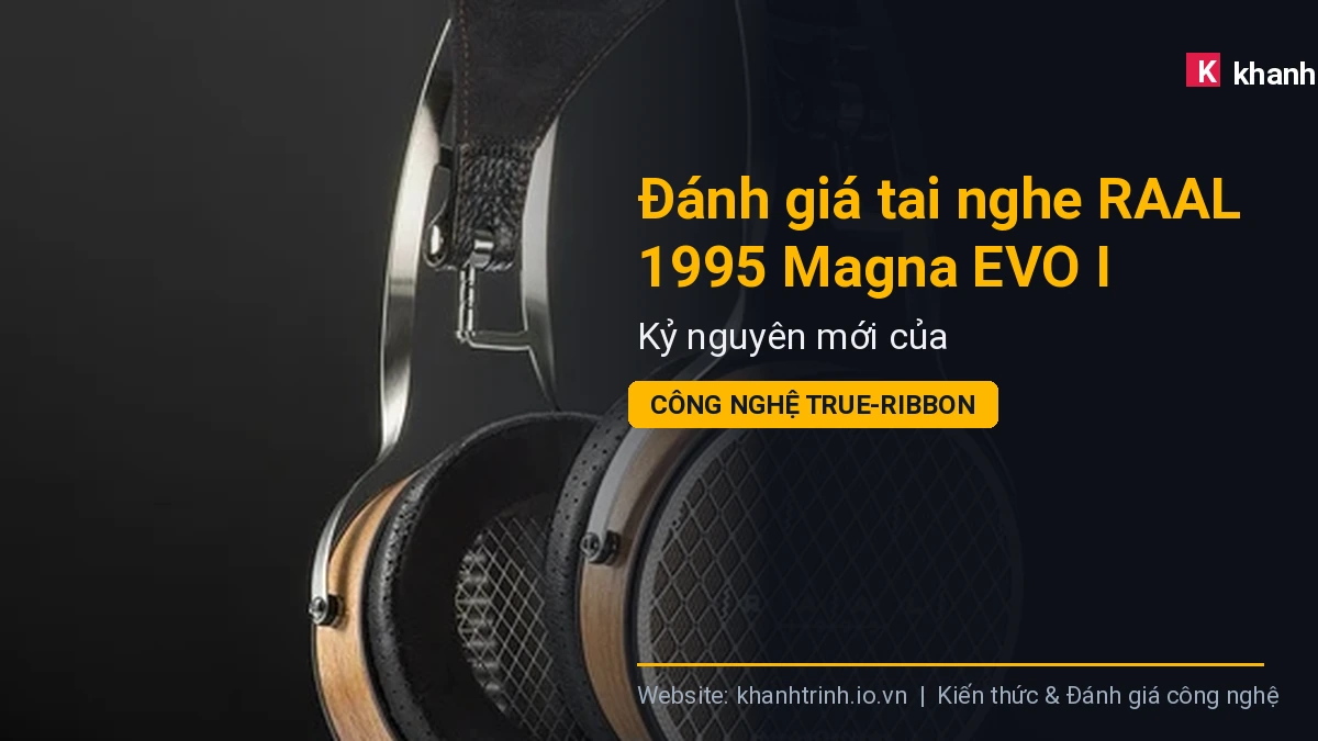 Đánh giá tai nghe RAAL 1995 Magna EVO I: Kỷ nguyên mới của công nghệ True-Ribbon