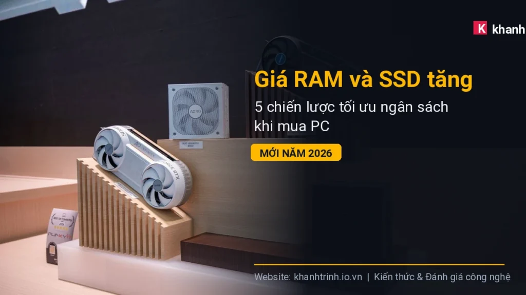 Giá RAM và SSD tăng: 5 chiến lược tối ưu ngân sách khi mua PC mới năm 2026