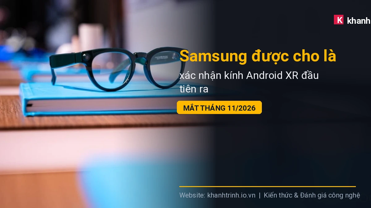 Samsung được cho là xác nhận kính Android XR đầu tiên ra mắt tháng 11/2026